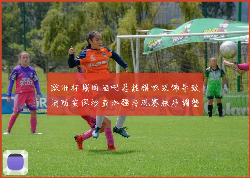 欧洲杯期间酒吧悬挂旗帜装饰导致消防安保检查加强与观赛秩序调整