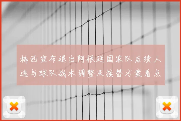梅西宣布退出阿根廷国家队后续人选与球队战术调整及接替方案看点