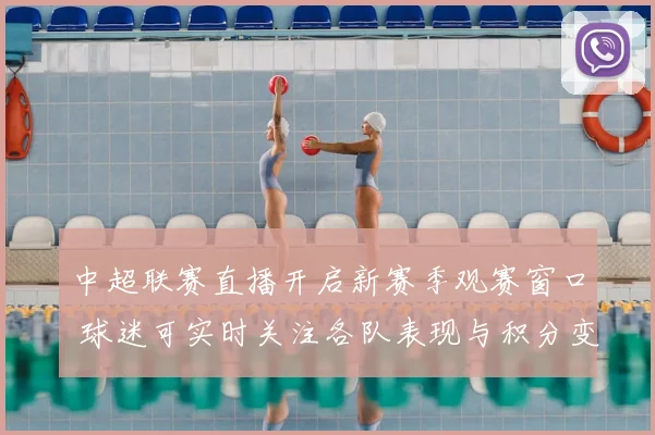 中超联赛直播开启新赛季观赛窗口 球迷可实时关注各队表现与积分变化