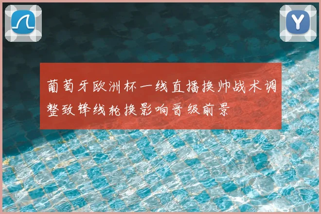 葡萄牙欧洲杯一线直播换帅战术调整致锋线轮换影响晋级前景