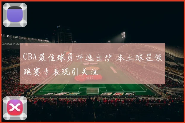 CBA最佳球员评选出炉 本土球星领跑赛季表现引关注