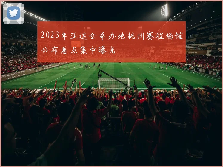 2023年亚运会举办地杭州赛程场馆公布看点集中曝光