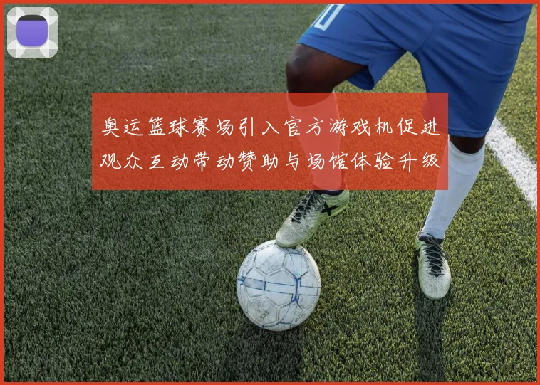 奥运篮球赛场引入官方游戏机促进观众互动带动赞助与场馆体验升级