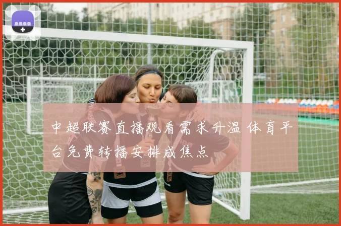 中超联赛直播观看需求升温 体育平台免费转播安排成焦点