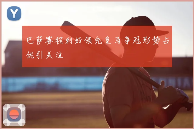 巴萨赛程利好领先皇马争冠形势占优引关注