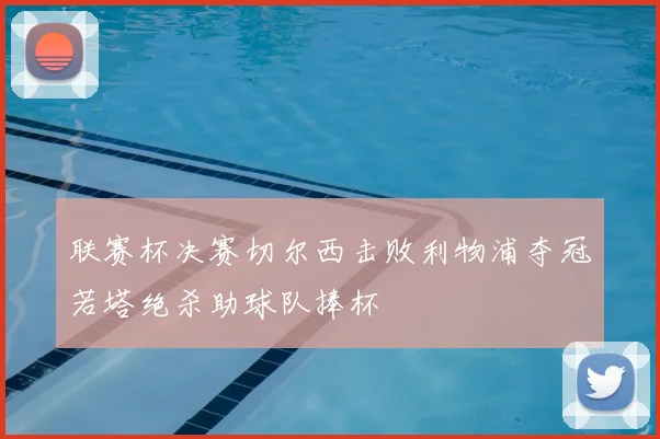 联赛杯决赛切尔西击败利物浦夺冠若塔绝杀助球队捧杯