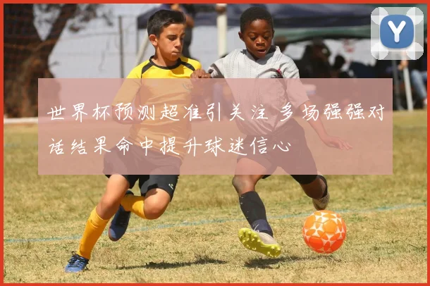 世界杯预测超准引关注 多场强强对话结果命中提升球迷信心