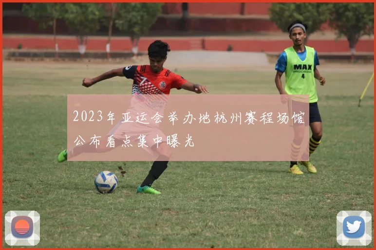 2023年亚运会举办地杭州赛程场馆公布看点集中曝光