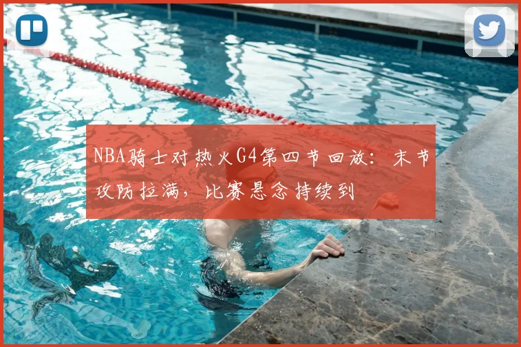 NBA骑士对热火G4第四节回放：末节攻防拉满，比赛悬念持续到