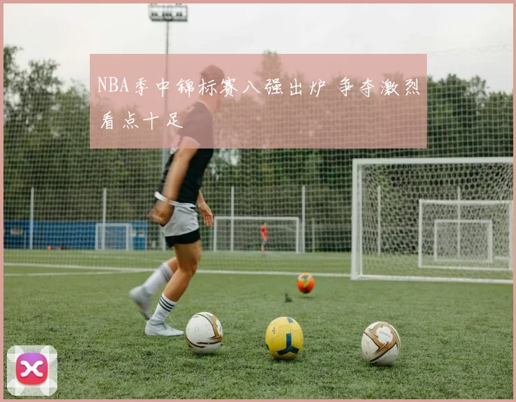 NBA季中锦标赛八强出炉 争夺激烈看点十足