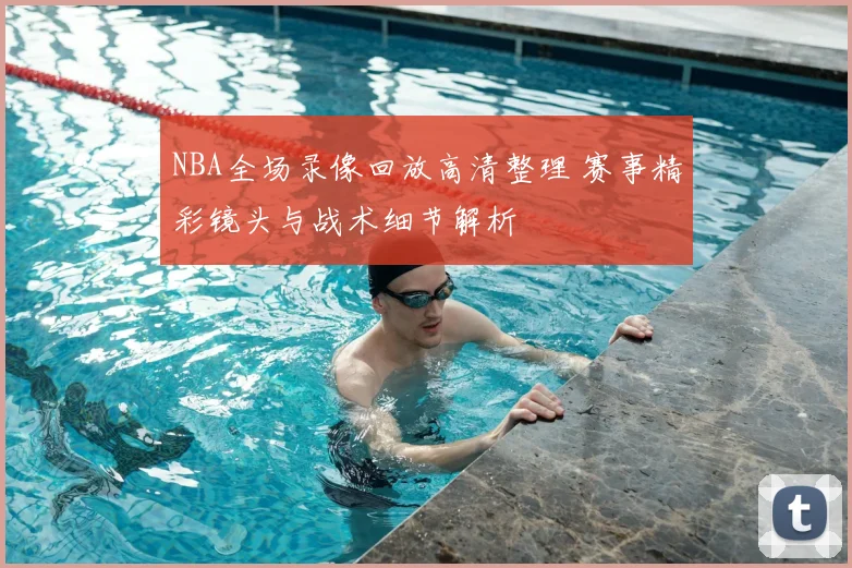 NBA全场录像回放高清整理 赛事精彩镜头与战术细节解析