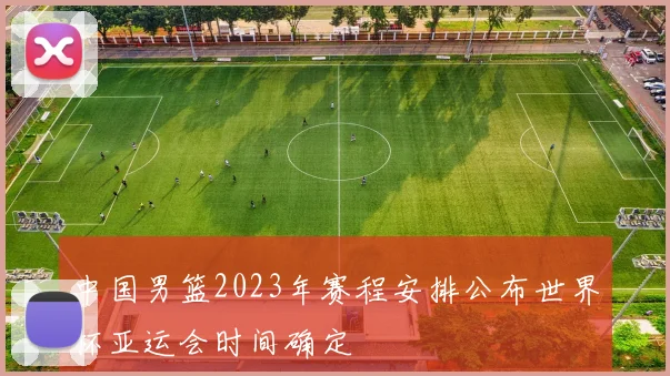 中国男篮2023年赛程安排公布世界杯亚运会时间确定