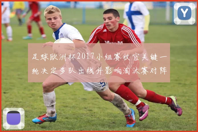 足球欧洲杯2017小组赛收官关键一轮决定多队出线并影响淘汰赛对阵