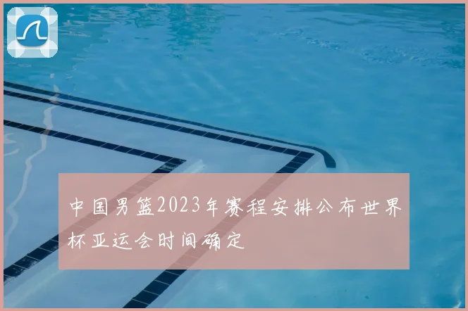 中国男篮2023年赛程安排公布世界杯亚运会时间确定
