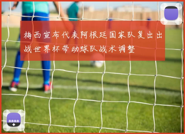 梅西宣布代表阿根廷国家队复出出战世界杯带动球队战术调整
