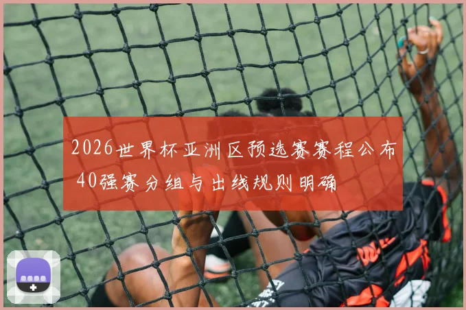 2026世界杯亚洲区预选赛赛程公布 40强赛分组与出线规则明确