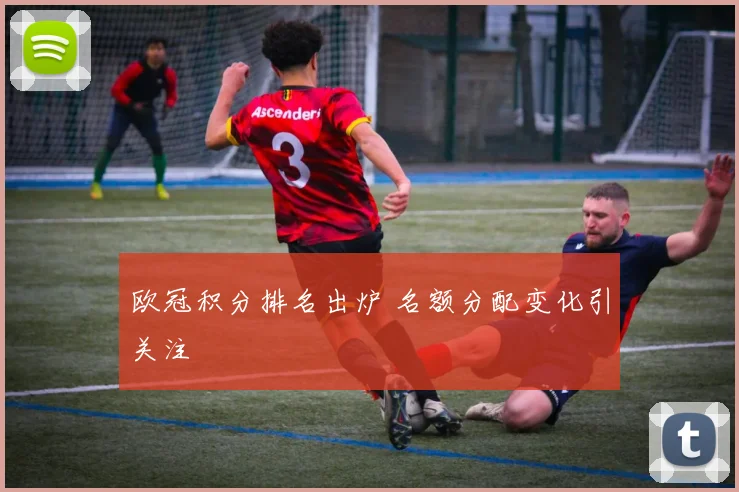欧冠积分排名出炉 名额分配变化引关注