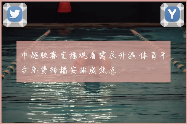 中超联赛直播观看需求升温 体育平台免费转播安排成焦点