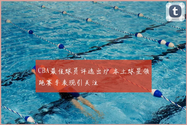 CBA最佳球员评选出炉 本土球星领跑赛季表现引关注