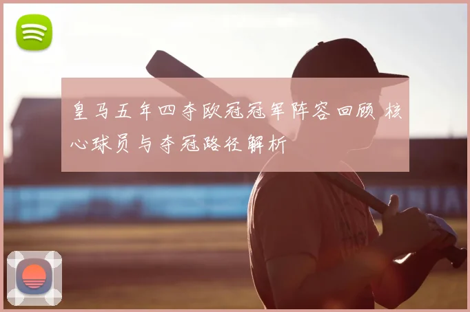 皇马五年四夺欧冠冠军阵容回顾 核心球员与夺冠路径解析