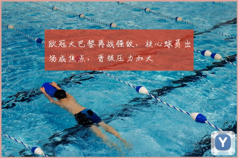 欧冠大巴黎再战强敌，核心球员出场成焦点，晋级压力加大