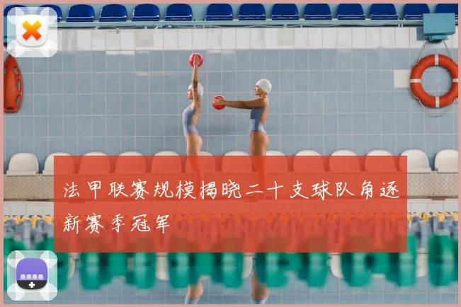 法甲联赛规模揭晓二十支球队角逐新赛季冠军
