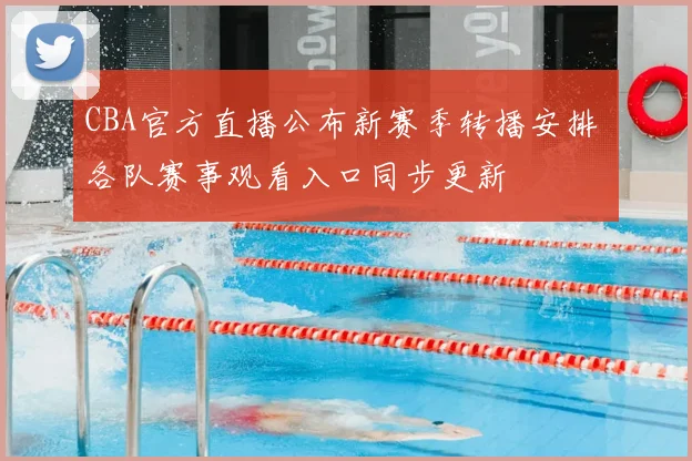 CBA官方直播公布新赛季转播安排 各队赛事观看入口同步更新