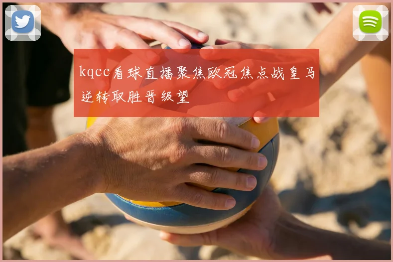kqcc看球直播聚焦欧冠焦点战皇马逆转取胜晋级望