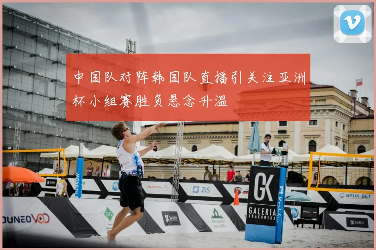 中国队对阵韩国队直播引关注亚洲杯小组赛胜负悬念升温