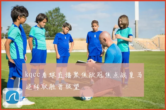 kqcc看球直播聚焦欧冠焦点战皇马逆转取胜晋级望