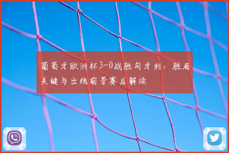 葡萄牙欧洲杯3-0战胜匈牙利，胜局关键与出线前景赛后解读