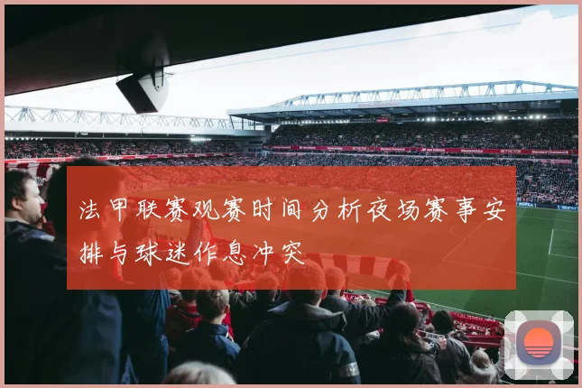 法甲联赛观赛时间分析夜场赛事安排与球迷作息冲突