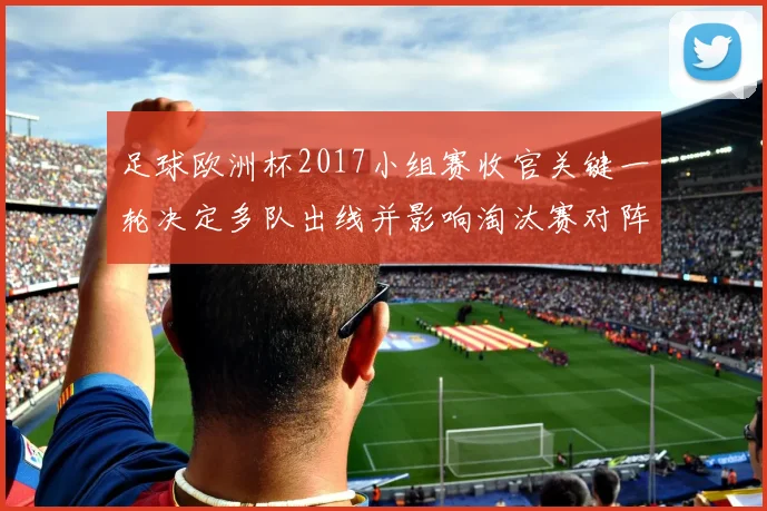 足球欧洲杯2017小组赛收官关键一轮决定多队出线并影响淘汰赛对阵
