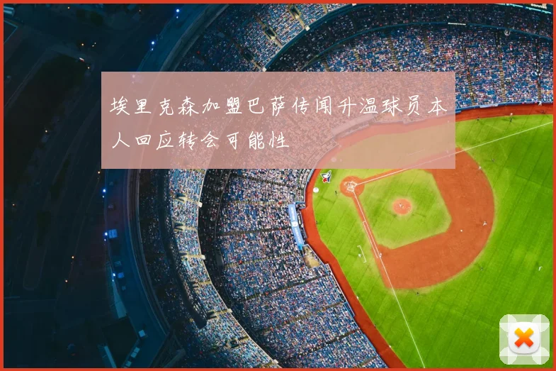 埃里克森加盟巴萨传闻升温球员本人回应转会可能性