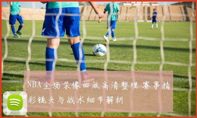 NBA全场录像回放高清整理 赛事精彩镜头与战术细节解析