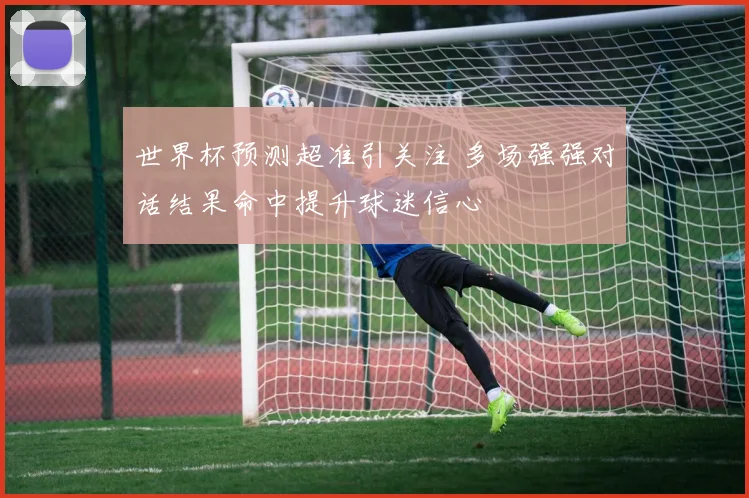 世界杯预测超准引关注 多场强强对话结果命中提升球迷信心