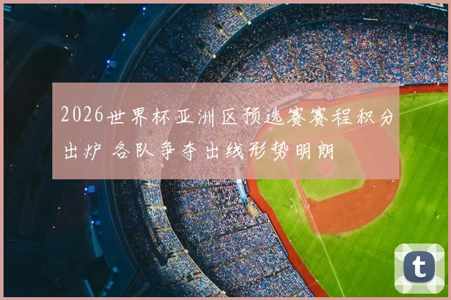 2026世界杯亚洲区预选赛赛程积分出炉 各队争夺出线形势明朗
