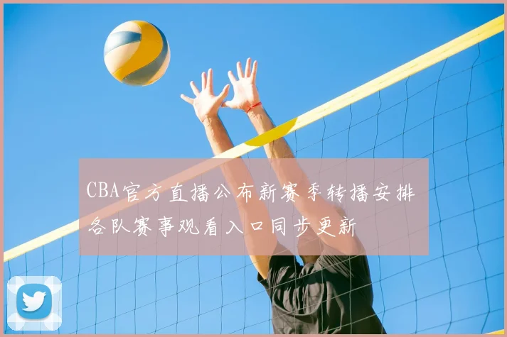 CBA官方直播公布新赛季转播安排 各队赛事观看入口同步更新