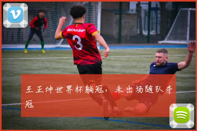 王正坤世界杯躺冠，未出场随队夺冠