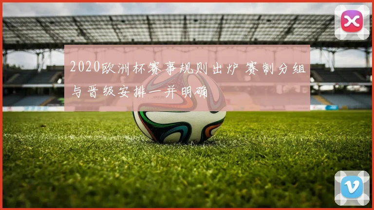 2020欧洲杯赛事规则出炉 赛制分组与晋级安排一并明确
