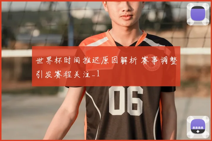世界杯时间推迟原因解析 赛事调整引发赛程关注_1