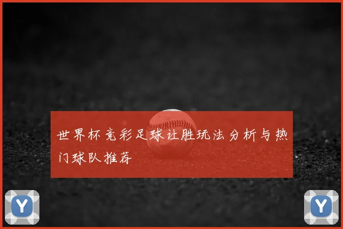 世界杯竞彩足球让胜玩法分析与热门球队推荐