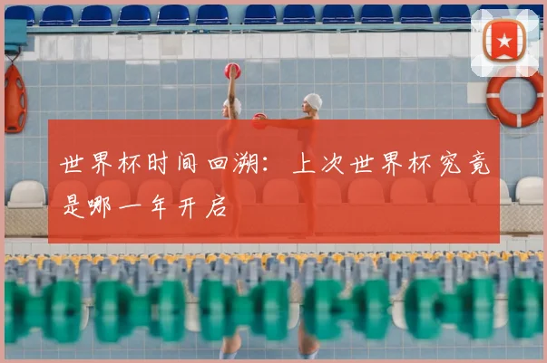 世界杯时间回溯:上次世界杯究竟是哪一年开启