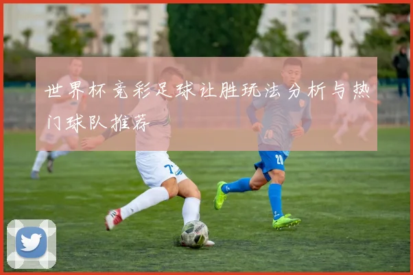 世界杯竞彩足球让胜玩法分析与热门球队推荐