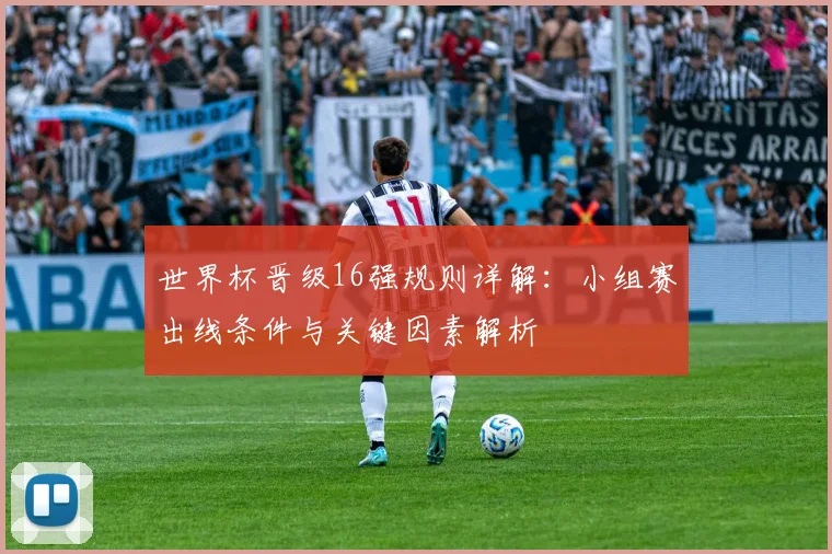 世界杯晋级16强规则详解：小组赛出线条件与关键因素解析