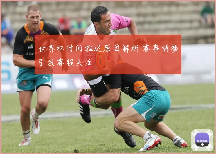 世界杯时间推迟原因解析 赛事调整引发赛程关注_1