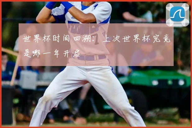 世界杯时间回溯:上次世界杯究竟是哪一年开启